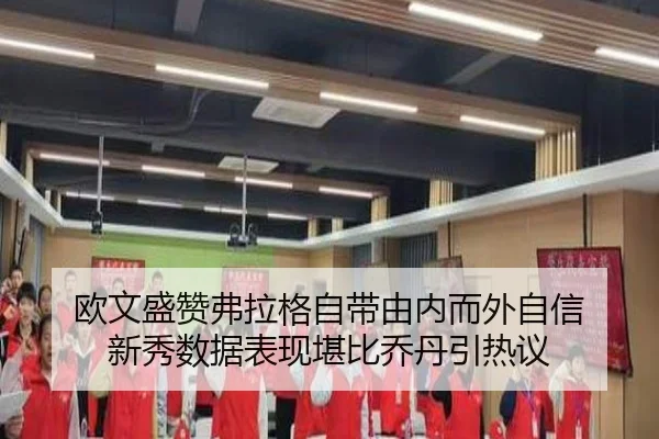 欧文盛赞弗拉格自带由内而外自信 新秀数据表现堪比乔丹引热议 | AYXSPORTS